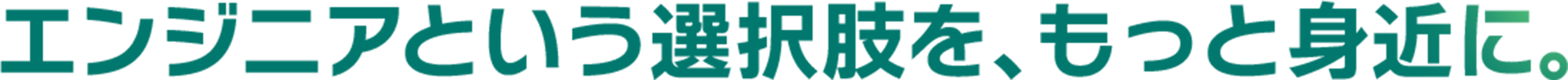 エンジ二アという選択肢を、もっと身近に。
