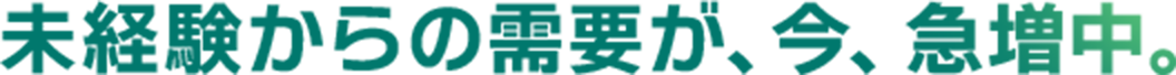 未経験からの需要が、今、急増中